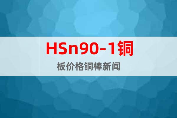 HSn90-1铜板价格铜棒新闻