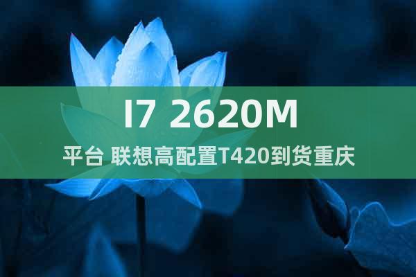 I7 2620M平台 联想高配置T420到货重庆