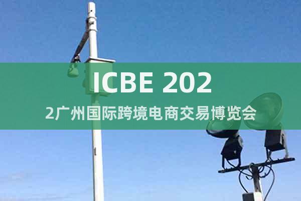 ICBE 2022廣州國(guó)際跨境電商交易博覽會(huì)
