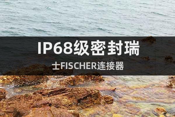 IP68级密封瑞士FISCHER连接器