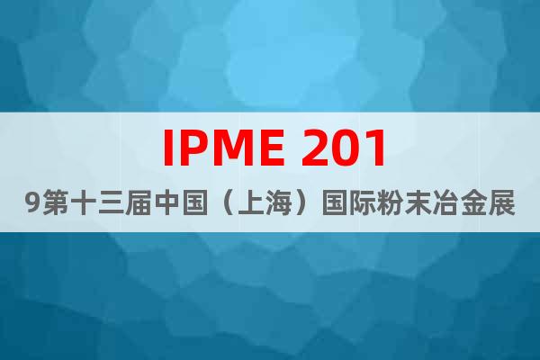 IPME 2019第十三届中国（上海）国际粉末冶金展览会