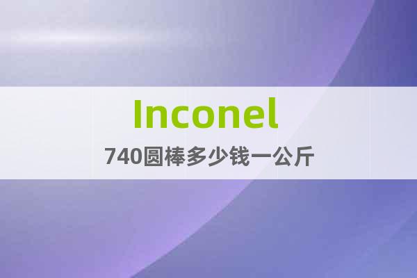 Inconel 740圆棒多少钱一公斤
