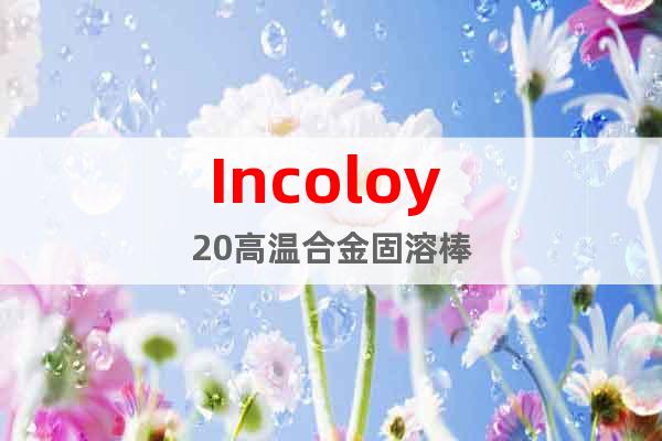 Incoloy 20高溫合金固溶棒