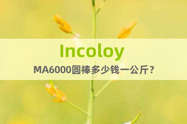 Incoloy MA6000圆棒多少钱一公斤？