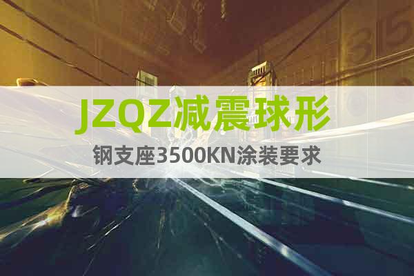 JZQZ减震球形钢支座3500KN涂装要求
