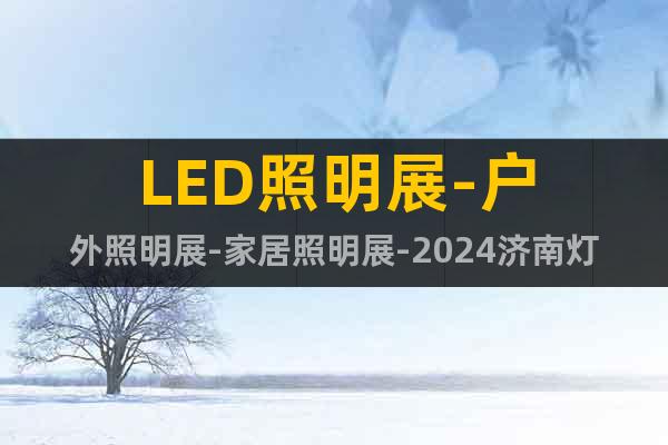 LED照明展-户外照明展-家居照明展-2024济南灯饰照明展