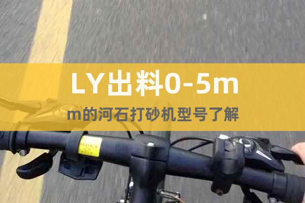 LY出料0-5mm的河石打砂機型號了解