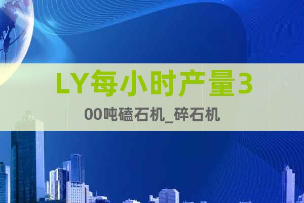 LY每小時(shí)產(chǎn)量300噸磕石機(jī)_碎石機(jī)
