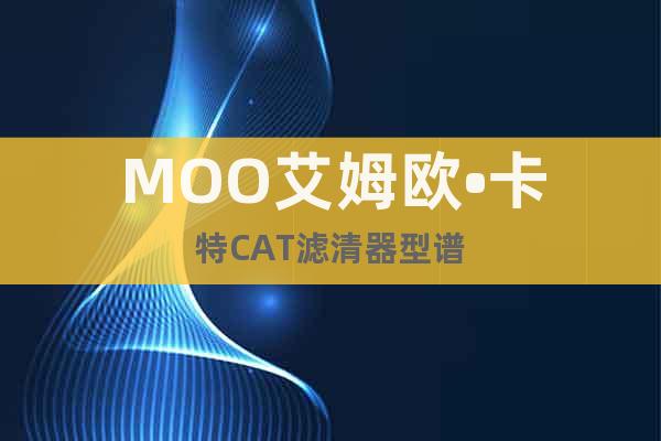 MOO艾姆欧•卡特CAT滤清器型谱