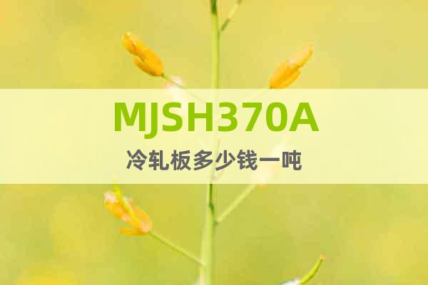 MJSH370A	冷轧板多少钱一吨