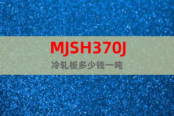 MJSH370J	冷轧板多少钱一吨