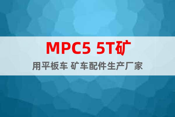 MPC5 5T矿用平板车 矿车配件生产厂家