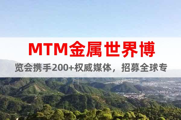MTM金屬世界博覽會攜手200+權威媒體，招募全球專業采購商