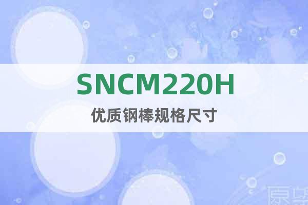 SNCM220H优质钢棒规格尺寸
