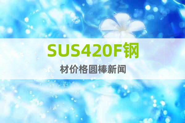 SUS420F钢材价格圆棒新闻