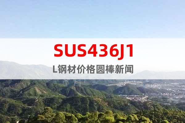 SUS436J1L钢材价格圆棒新闻
