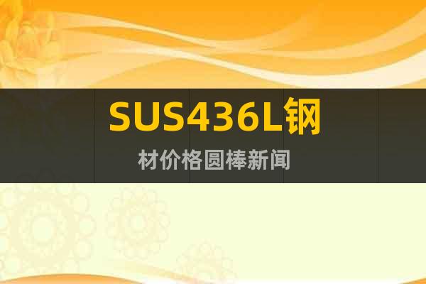 SUS436L钢材价格圆棒新闻