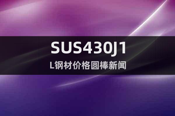 SUS430J1L钢材价格圆棒新闻