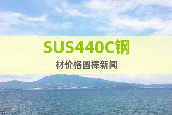 SUS440C鋼材價(jià)格圓棒新聞
