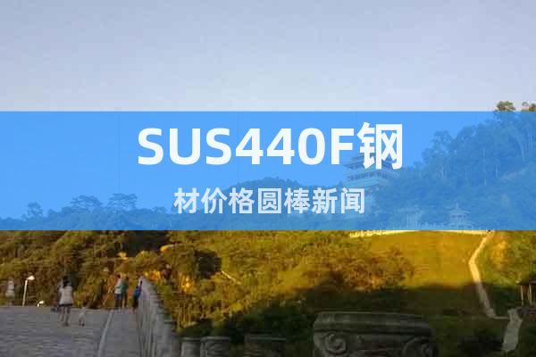 SUS440F钢材价格圆棒新闻