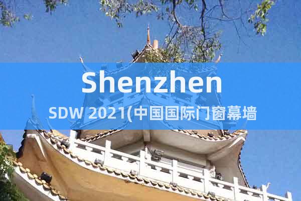 Shenzhen SDW 2021(中國(guó)國(guó)際門窗幕墻展覽會(huì))