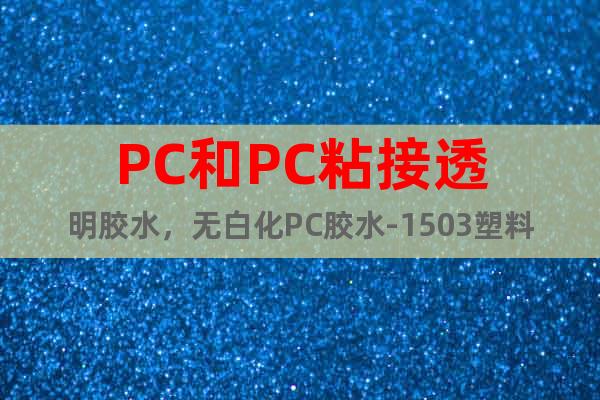 PC和PC粘接透明膠水，無白化PC膠水-1503塑料膠系列