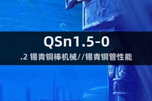 QSn1.5-0.2 錫青銅棒機械//錫青銅管性能