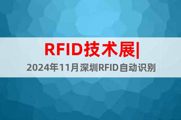 RFID技術(shù)展|2024年11月深圳RFID自動識別展覽會