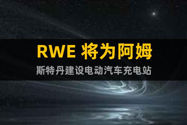 RWE 将为阿姆斯特丹建设电动汽车充电站
