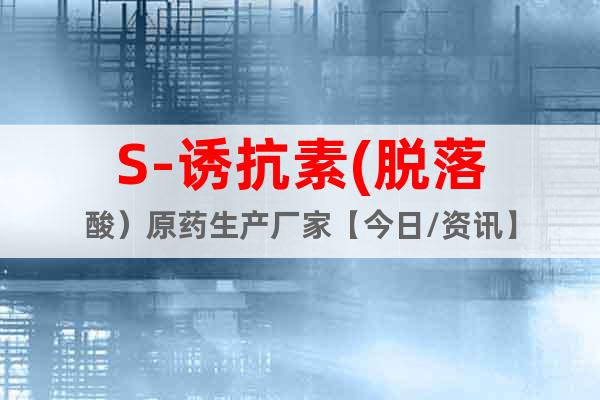 S-誘抗素(脫落酸）原藥生產(chǎn)廠家【今日/資訊】