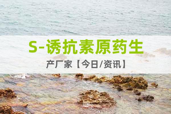 S-誘抗素原藥生產(chǎn)廠家【今日/資訊】