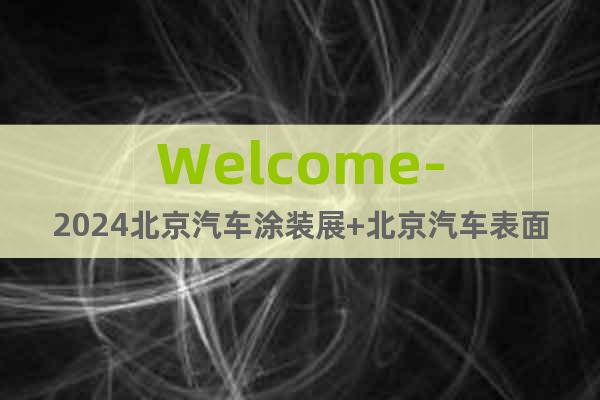 Welcome-2024北京汽车涂装展+北京汽车表面处理展会