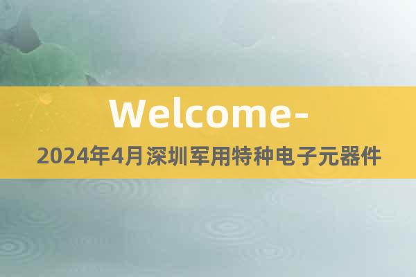 Welcome-2024年4月深圳军用特种电子元器件展览会