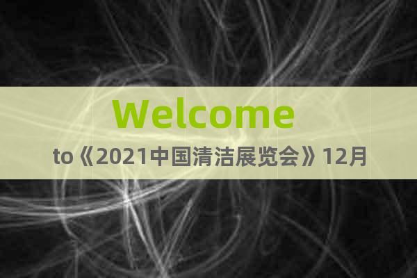Welcome to《2021中国清洁展览会》12月深圳举行