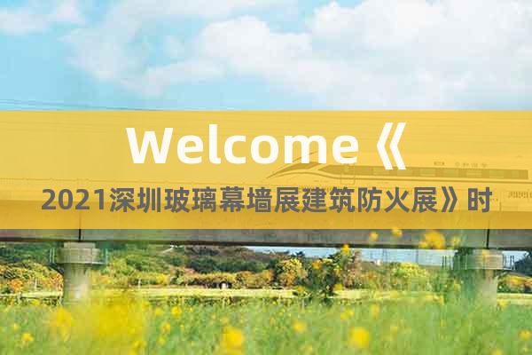 Welcome《2021深圳玻璃幕墙展建筑防火展》时间及地址