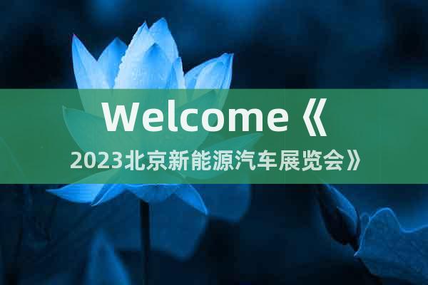 Welcome《2023北京新能源汽车展览会》