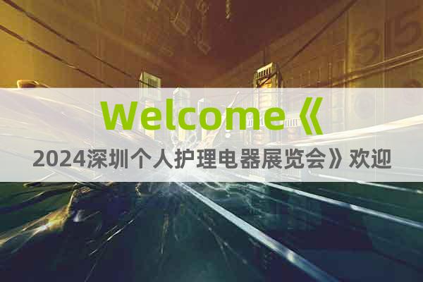 Welcome《2024深圳個人護(hù)理電器展覽會》歡迎報名