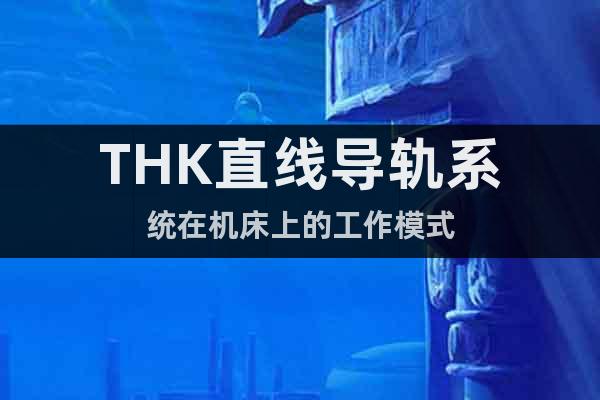 THK直線導(dǎo)軌系統(tǒng)在機(jī)床上的工作模式