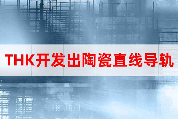 THK開發(fā)出陶瓷直線導(dǎo)軌