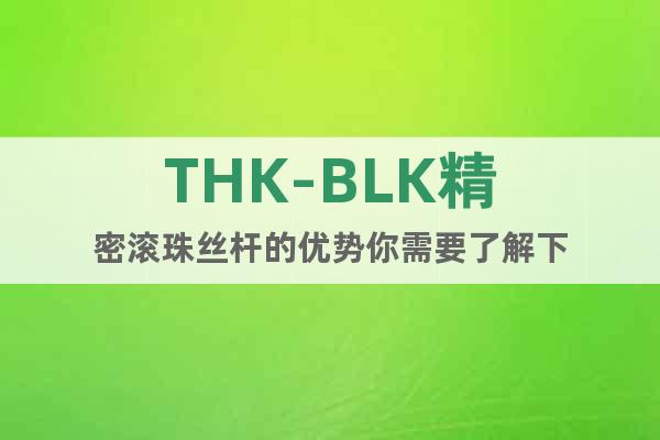 THK-BLK精密滾珠絲桿的優(yōu)勢你需要了解下