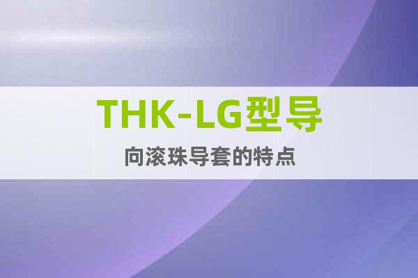 THK-LG型导向滚珠导套的特点