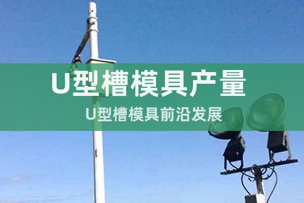 U型槽模具產(chǎn)量  U型槽模具前沿發(fā)展