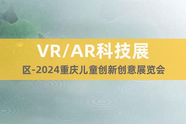 VR/AR科技展区-2024重庆儿童创新创意展览会