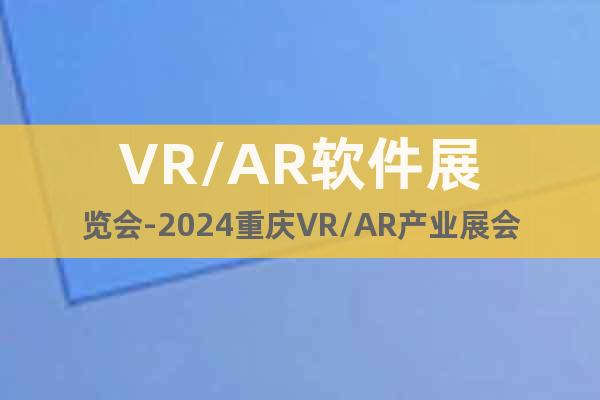 VR/AR软件展览会-2024重庆VR/AR产业展会