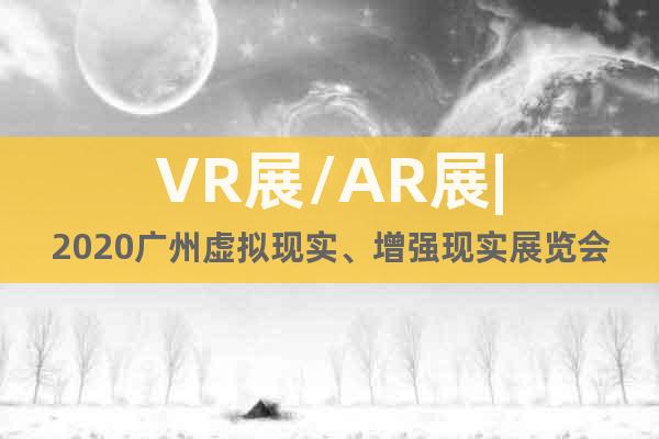 VR展/AR展|2020廣州虛擬現(xiàn)實(shí)、增強(qiáng)現(xiàn)實(shí)展覽會(huì)