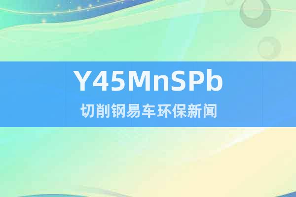 Y45MnSPb切削钢易车环保新闻