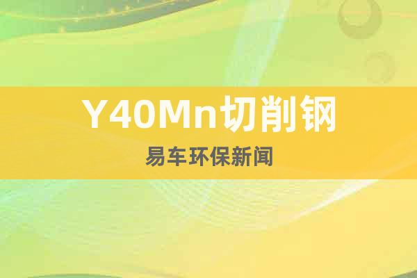 Y40Mn切削钢易车环保新闻