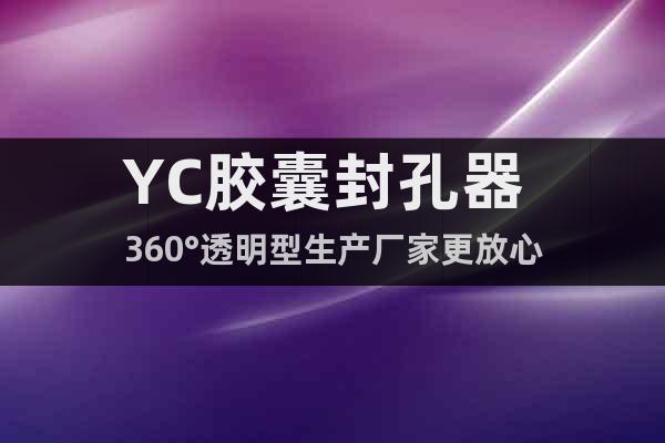 YC胶囊封孔器 360°透明型生产厂家更放心