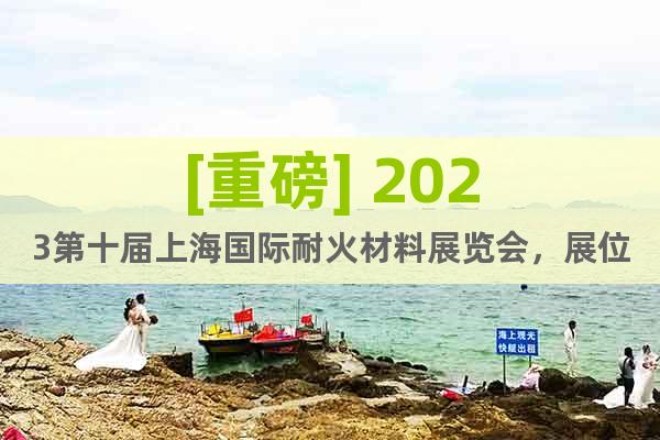 [重磅] 2023第十届上海国际耐火材料展览会，展位预定火热