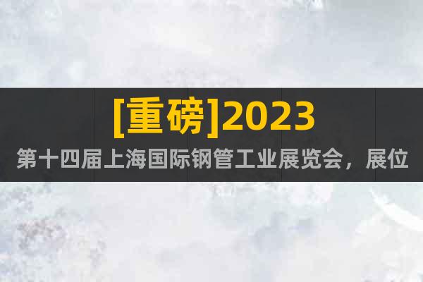 [重磅]2023第十四届上海国际钢管工业展览会，展位预定火热
